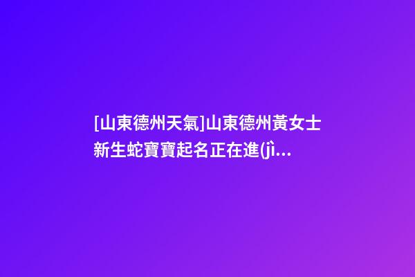[山東德州天氣]山東德州黃女士新生蛇寶寶起名正在進(jìn)行中